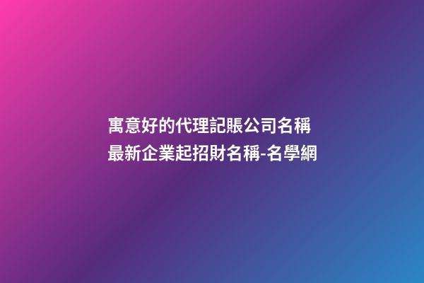 寓意好的代理記賬公司名稱 最新企業起招財名稱-名學網-第1張-公司起名-玄機派